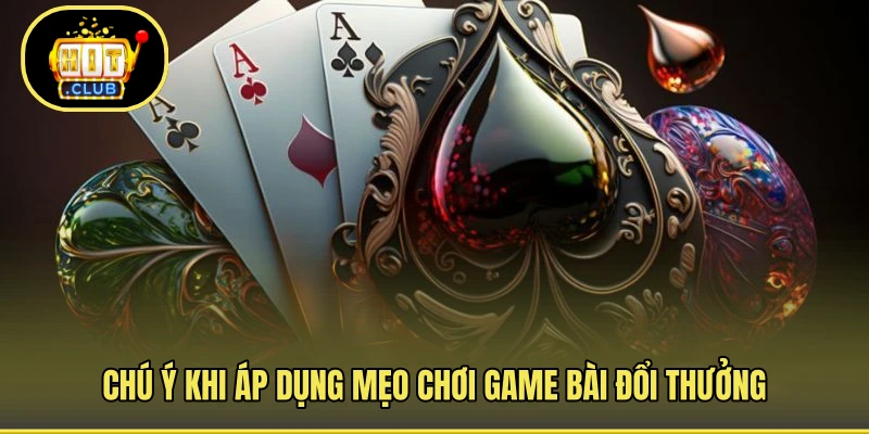 Chú ý khi áp dụng mẹo chơi game bài đổi thưởng