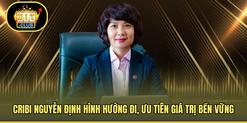 Cribi Nguyễn định hình hướng đi, ưu tiên giá trị bền vững