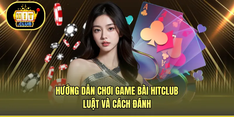 Hướng Dẫn Chơi Game Bài HITCLUB - Luật Và Cách Đánh