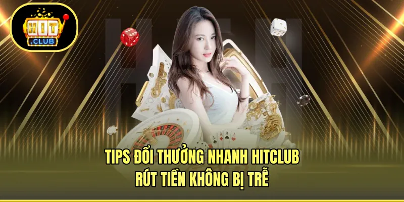 Tips Đổi Thưởng Nhanh HITCLUB - Rút Tiền Không Bị Trễ